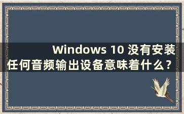 Windows 10 没有安装任何音频输出设备意味着什么？ （Windows 10没有安装任何音频输出设备）